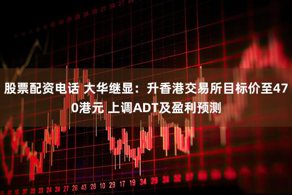 股票配资电话 大华继显：升香港交易所目标价至470港元 上调ADT及盈利预测