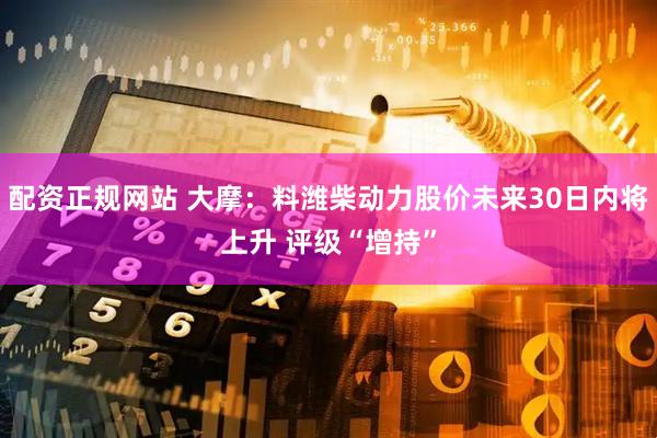配资正规网站 大摩：料潍柴动力股价未来30日内将上升 评级“增持”