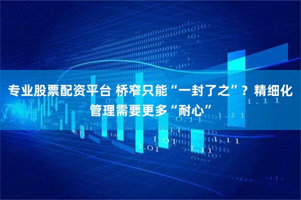 专业股票配资平台 桥窄只能“一封了之”？精细化管理需要更多“耐心”