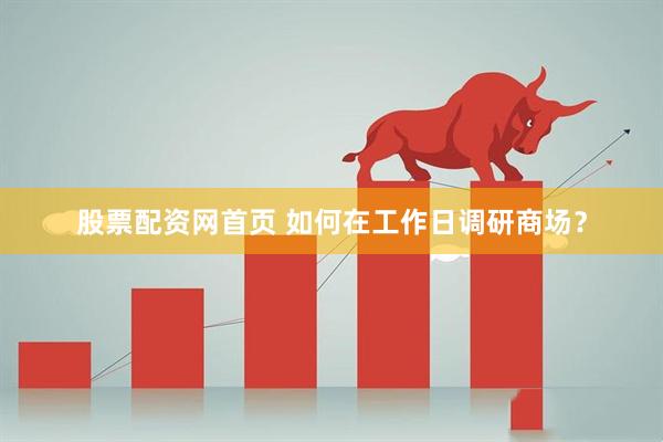 股票配资网首页 如何在工作日调研商场？
