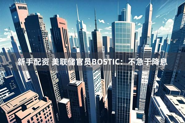 新手配资 美联储官员BOSTIC：不急于降息