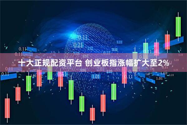 十大正规配资平台 创业板指涨幅扩大至2%
