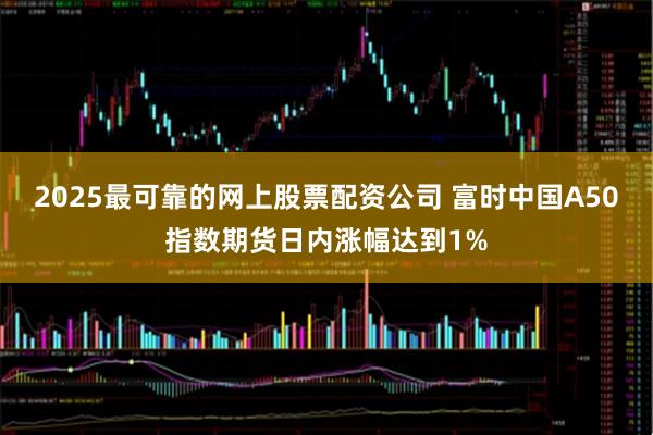 2025最可靠的网上股票配资公司 富时中国A50指数期货日内涨幅达到1%