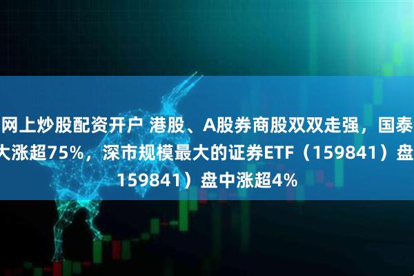 网上炒股配资开户 港股、A股券商股双双走强，国泰君安国际大涨超75%，深市规模最大的证券ETF（159841）盘中涨超4%