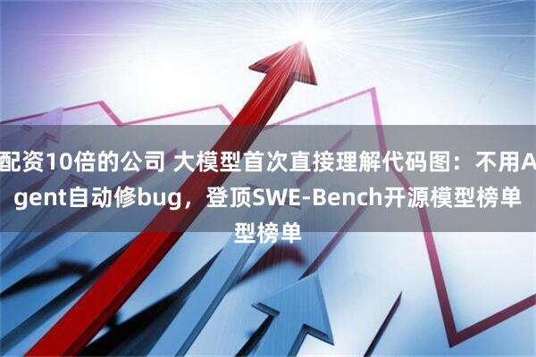 配资10倍的公司 大模型首次直接理解代码图：不用Agent自动修bug，登顶SWE-Bench开源模型榜单