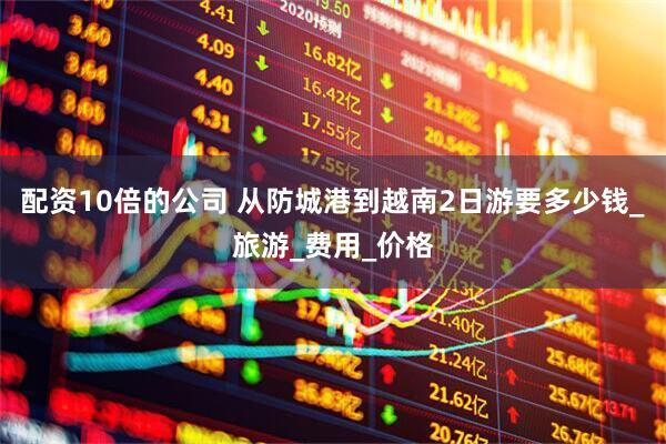 配资10倍的公司 从防城港到越南2日游要多少钱_旅游_费用_价格