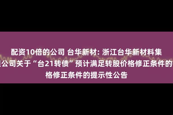 配资10倍的公司 台华新材: 浙江台华新材料集团股份有限公司关于“台21转债”预计满足转股价格修正条件的提示性公告