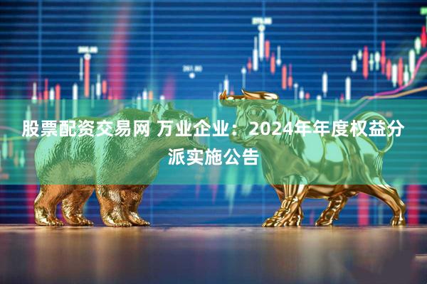 股票配资交易网 万业企业：2024年年度权益分派实施公告