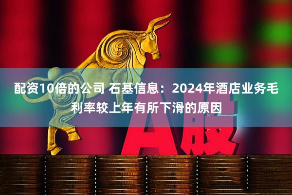 配资10倍的公司 石基信息：2024年酒店业务毛利率较上年有所下滑的原因
