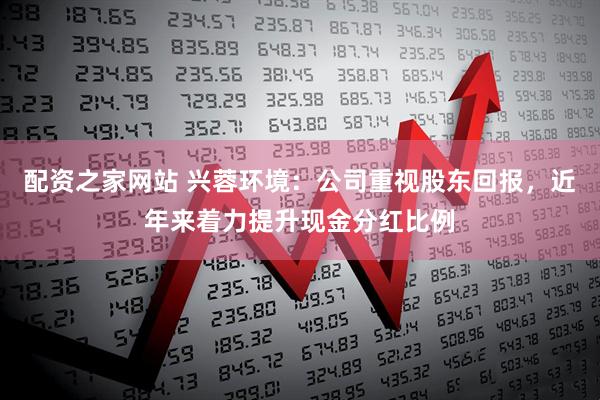 配资之家网站 兴蓉环境：公司重视股东回报，近年来着力提升现金分红比例