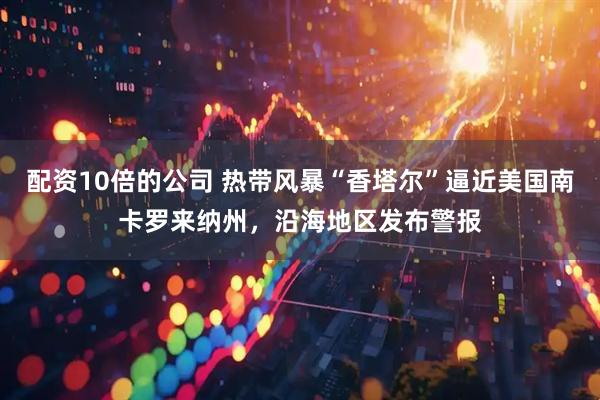 配资10倍的公司 热带风暴“香塔尔”逼近美国南卡罗来纳州，沿海地区发布警报