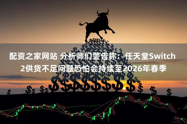 配资之家网站 分析师们警告称：任天堂Switch 2供货不足问题恐怕会持续至2026年春季