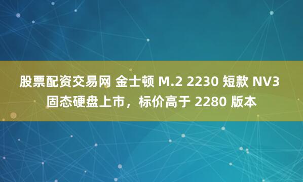 股票配资交易网 金士顿 M.2 2230 短款 NV3 固态硬盘上市，标价高于 2280 版本