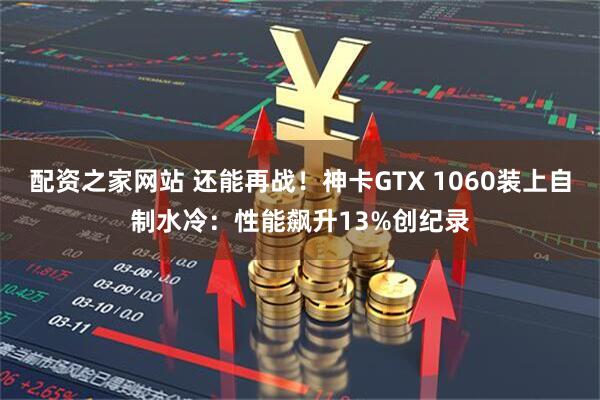 配资之家网站 还能再战！神卡GTX 1060装上自制水冷：性能飙升13%创纪录