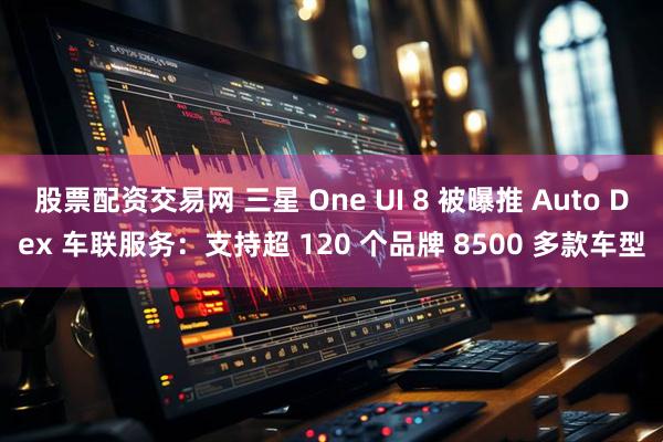 股票配资交易网 三星 One UI 8 被曝推 Auto Dex 车联服务：支持超 120 个品牌 8500 多款车型