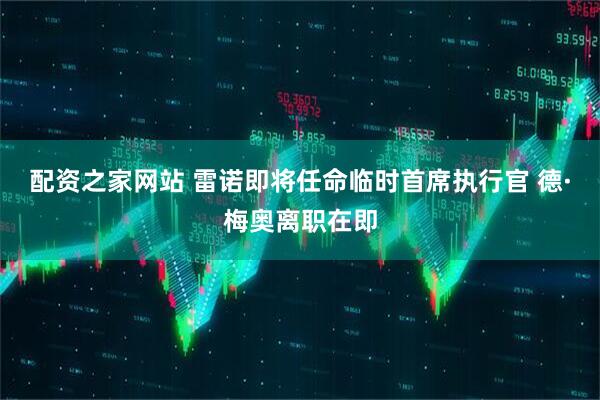 配资之家网站 雷诺即将任命临时首席执行官 德·梅奥离职在即