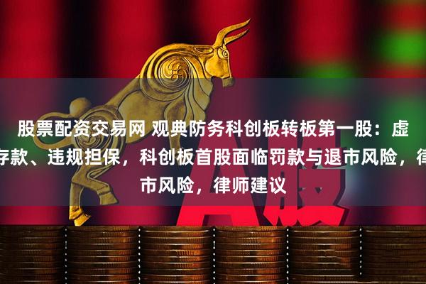 股票配资交易网 观典防务科创板转板第一股：虚增银行存款、违规担保，科创板首股面临罚款与退市风险，律师建议