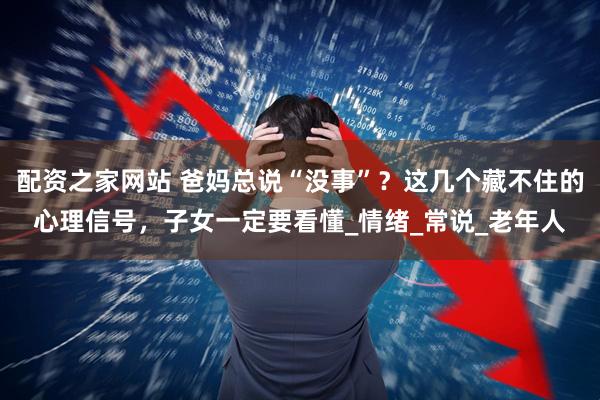 配资之家网站 爸妈总说“没事”？这几个藏不住的心理信号，子女一定要看懂_情绪_常说_老年人