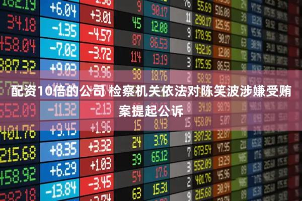 配资10倍的公司 检察机关依法对陈笑波涉嫌受贿案提起公诉