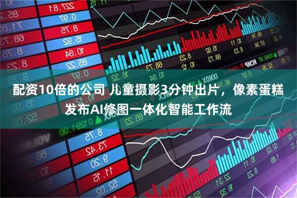 配资10倍的公司 儿童摄影3分钟出片，像素蛋糕发布AI修图一体化智能工作流