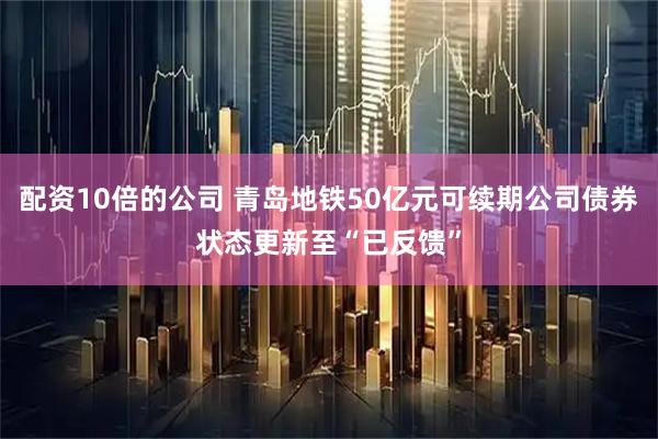 配资10倍的公司 青岛地铁50亿元可续期公司债券状态更新至“已反馈”