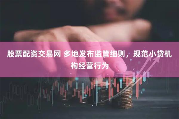 股票配资交易网 多地发布监管细则，规范小贷机构经营行为