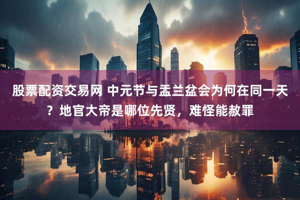 股票配资交易网 中元节与盂兰盆会为何在同一天？地官大帝是哪位先贤，难怪能赦罪