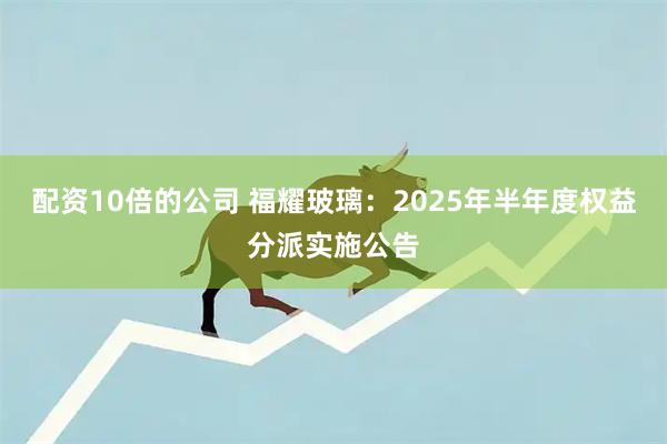 配资10倍的公司 福耀玻璃：2025年半年度权益分派实施公告