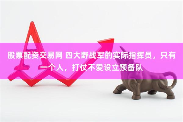 股票配资交易网 四大野战军的实际指挥员，只有一个人，打仗不爱设立预备队