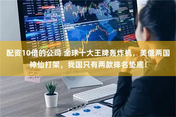 配资10倍的公司 全球十大王牌轰炸机，美俄两国神仙打架，我国只有两款排名垫底！