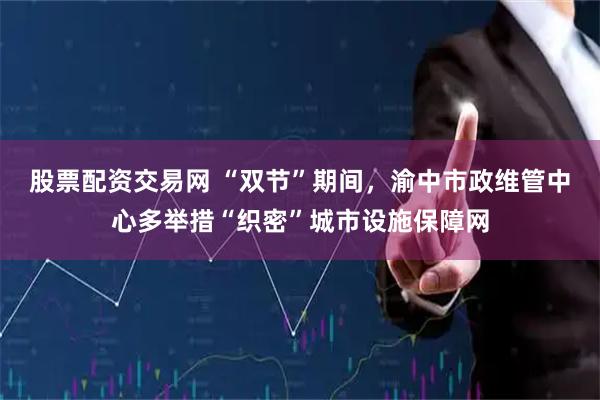 股票配资交易网 “双节”期间，渝中市政维管中心多举措“织密”城市设施保障网