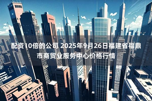 配资10倍的公司 2025年9月26日福建省福鼎市商贸业服务中心价格行情