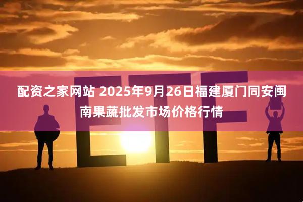 配资之家网站 2025年9月26日福建厦门同安闽南果蔬批发市场价格行情