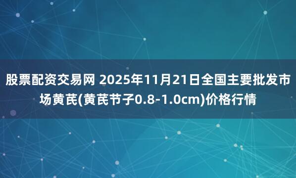 股票配资交易网 2025年11月21日全国主要批发市场黄芪(黄芪节子0.8-1.0cm)价格行情