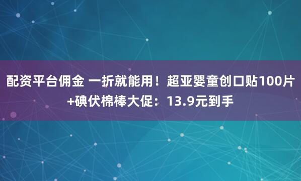 配资平台佣金 一折就能用！超亚婴童创口贴100片+碘伏棉棒大促：13.9元到手