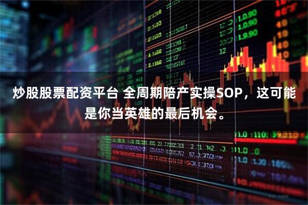 炒股股票配资平台 全周期陪产实操SOP，这可能是你当英雄的最后机会。