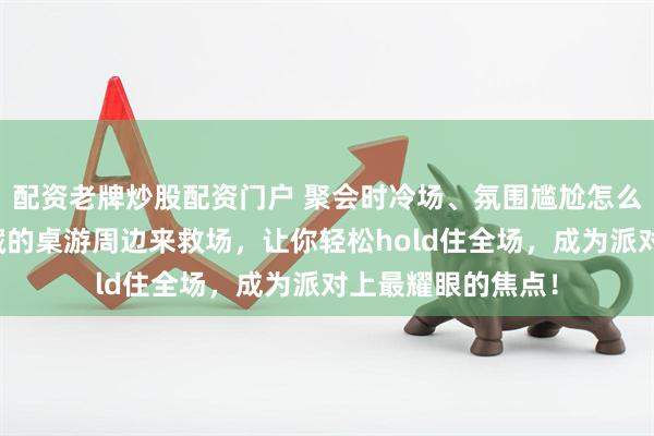 配资老牌炒股配资门户 聚会时冷场、氛围尴尬怎么办？内行玩家私藏的桌游周边来救场，让你轻松hold住全场，成为派对上最耀眼的焦点！