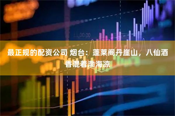最正规的配资公司 烟台：蓬莱阁丹崖山，八仙酒香混着渤海凉