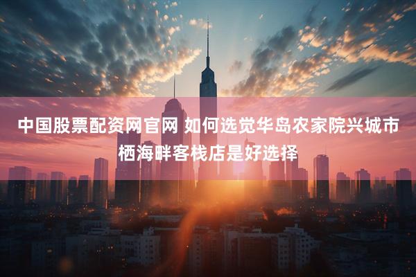中国股票配资网官网 如何选觉华岛农家院兴城市栖海畔客栈店是好选择