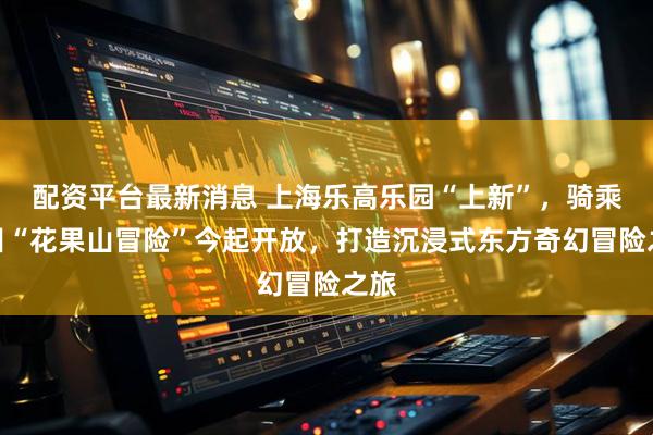 配资平台最新消息 上海乐高乐园“上新”，骑乘项目“花果山冒险”今起开放，打造沉浸式东方奇幻冒险之旅