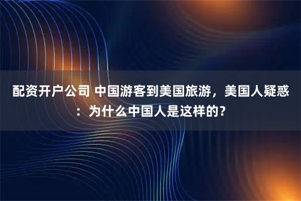 配资开户公司 中国游客到美国旅游，美国人疑惑：为什么中国人是这样的？