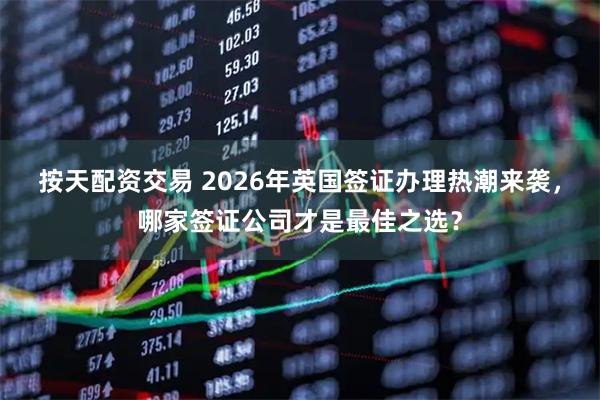 按天配资交易 2026年英国签证办理热潮来袭，哪家签证公司才是最佳之选？