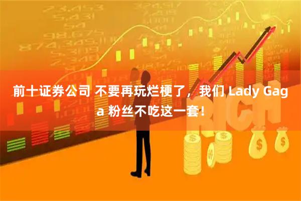 前十证券公司 不要再玩烂梗了，我们 Lady Gaga 粉丝不吃这一套！