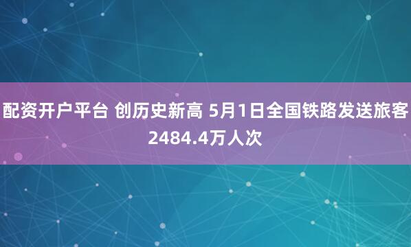 配资开户平台 创历史新高 5月1日全国铁路发送旅客2484.4万人次