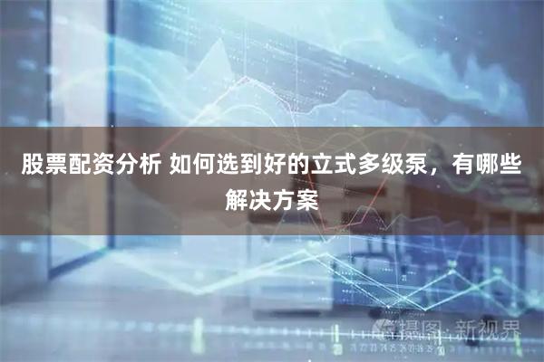 股票配资分析 如何选到好的立式多级泵，有哪些解决方案