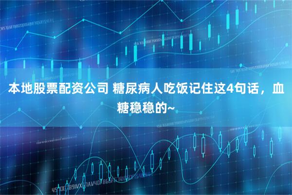 本地股票配资公司 糖尿病人吃饭记住这4句话，血糖稳稳的~