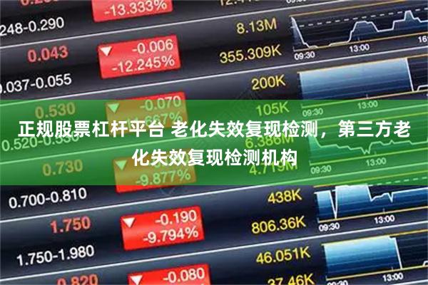 正规股票杠杆平台 老化失效复现检测，第三方老化失效复现检测机构