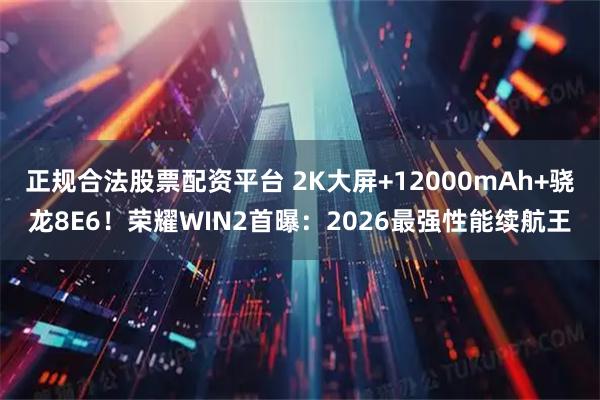 正规合法股票配资平台 2K大屏+12000mAh+骁龙8E6！荣耀WIN2首曝：2026最强性能续航王