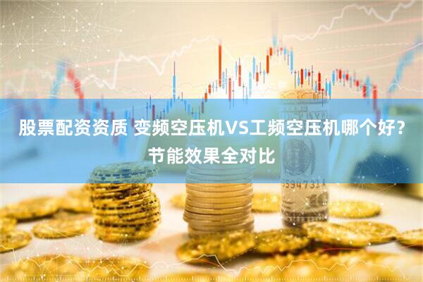 股票配资资质 变频空压机VS工频空压机哪个好？节能效果全对比