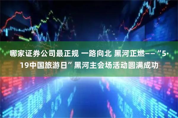 哪家证券公司最正规 一路向北 黑河正燃——“5·19中国旅游日”黑河主会场活动圆满成功